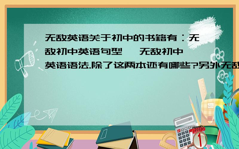 无敌英语关于初中的书籍有：无敌初中英语句型   无敌初中英语语法.除了这两本还有哪些?另外无敌初中英语语法（精品版）与无敌英语语法（初中版）哪个好?请帮忙推荐一下.