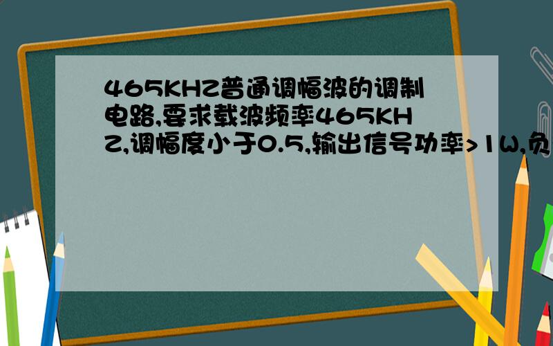 465KHZ普通调幅波的调制电路,要求载波频率465KHZ,调幅度小于0.5,输出信号功率>1W,负载50Ω