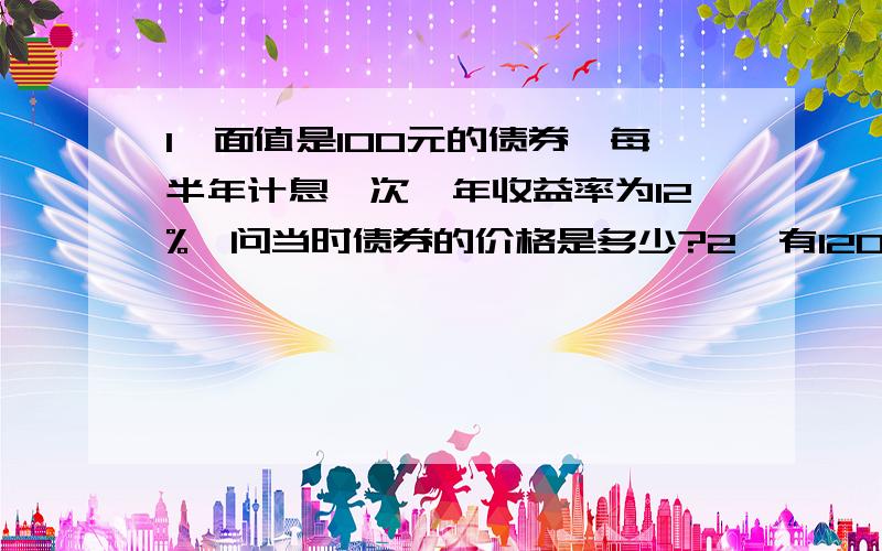 1、面值是100元的债券,每半年计息一次,年收益率为12%,问当时债券的价格是多少?2、有120个工人挖土,施工25天后,调走30人,调走后每人每天多挖一方土,问25天后每人每天挖多少?3、一个员工的月