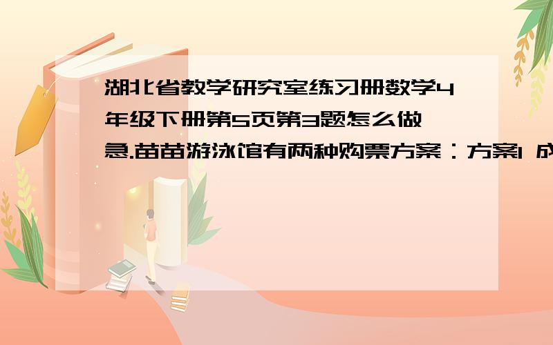 湖北省教学研究室练习册数学4年级下册第5页第3题怎么做 急.苗苗游泳馆有两种购票方案：方案1 成人每人每次15元,儿童每人每次10元.方案2 15次卡200元(成人,儿童均可使用）,自购卡之日一个