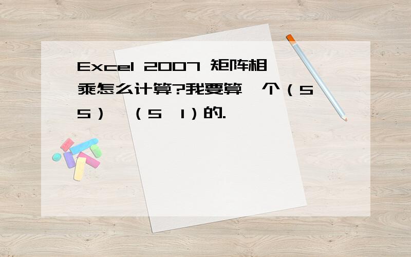 Excel 2007 矩阵相乘怎么计算?我要算一个（5*5）*（5*1）的.