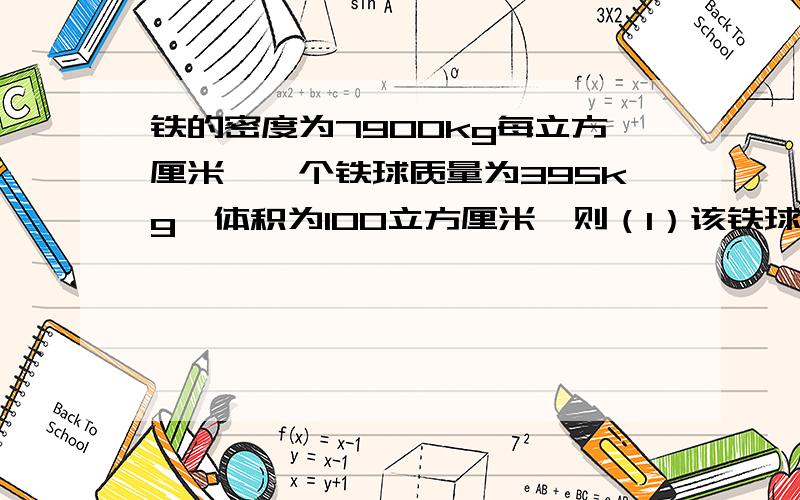 铁的密度为7900kg每立方厘米,一个铁球质量为395kg,体积为100立方厘米,则（1）该铁球是实心还是空心 （2）若是空心,空心部分体积是多少