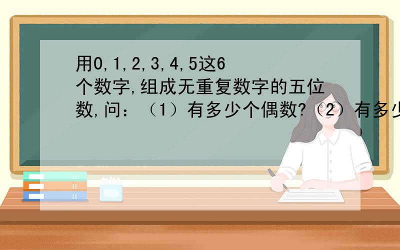 用0,1,2,3,4,5这6个数字,组成无重复数字的五位数,问：（1）有多少个偶数?（2）有多少个不能被5整除的数?