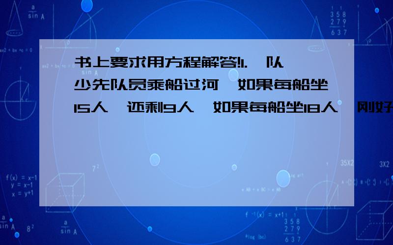 书上要求用方程解答!1.一队少先队员乘船过河,如果每船坐15人,还剩9人,如果每船坐18人,刚好还余1只船,求有多少只船?2.两个小组共种树200棵,甲组种的棵数的三分之一比乙组种的十分之一多19