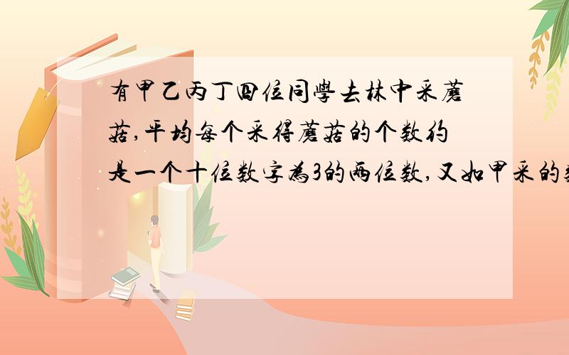 有甲乙丙丁四位同学去林中采蘑菇,平均每个采得蘑菇的个数约是一个十位数字为3的两位数,又如甲采的数量是乙的4/5,乙采的数量是丙的3/2倍,丁比甲多采了3个蘑菇,则丁采蘑菇几个?