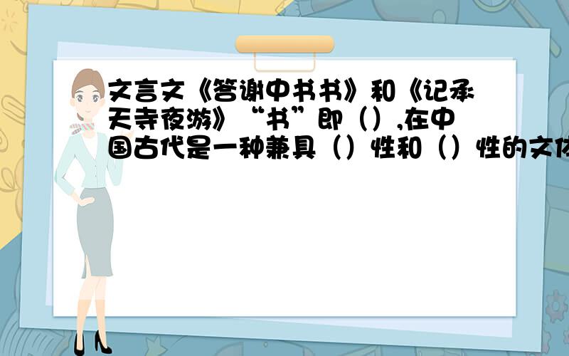 文言文《答谢中书书》和《记承天寺夜游》“书”即（）,在中国古代是一种兼具（）性和（）性的文体.