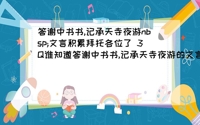 答谢中书书,记承天寺夜游nbsp;文言积累拜托各位了 3Q谁知道答谢中书书,记承天寺夜游的文言现象：1.一词多义2.古今异义3.词类活用4.通假字