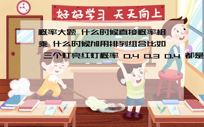 概率大题 什么时候直接概率相乘 什么时候加用排列组合比如 三个灯亮红灯概率 0.4 0.3 0.4 都是红灯的概率是相乘 什么时候加C