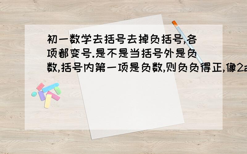 初一数学去括号去掉负括号,各项都变号.是不是当括号外是负数,括号内第一项是负数,则负负得正,像2a-(-2a+3a)=2a+2a-3a=a.当括号内第一项是正数,像2a-(2a+3a)则=2a-2a-3a?