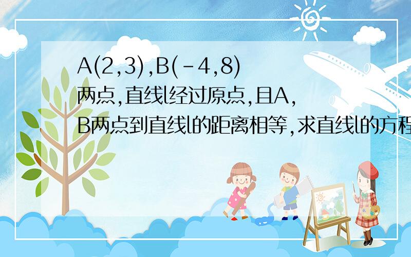 A(2,3),B(-4,8)两点,直线l经过原点,且A,B两点到直线l的距离相等,求直线l的方程rt