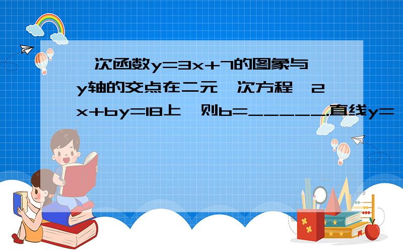 一次函数y=3x+7的图象与y轴的交点在二元一次方程—2x+by=18上,则b=_____.直线y=—x+m与直线y=x+n的交点坐标为（a,10），则m+n=____.（-2，a）可看作是怎样的二元一次方程组的解。