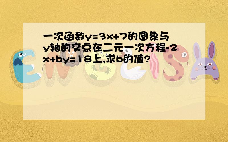 一次函数y=3x+7的图象与y轴的交点在二元一次方程-2x+by=18上,求b的值?