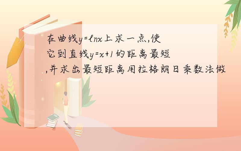 在曲线y=lnx上求一点,使它到直线y=x+1的距离最短,并求出最短距离用拉格朗日乘数法做