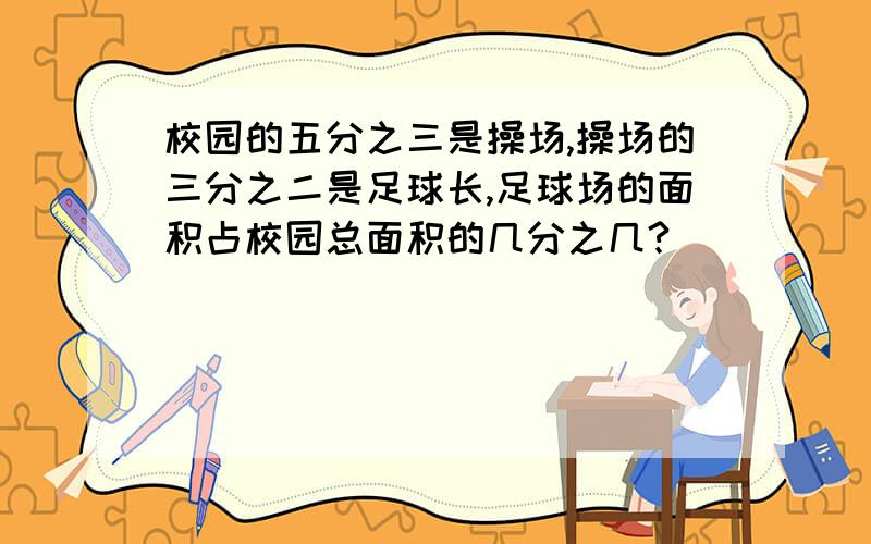 校园的五分之三是操场,操场的三分之二是足球长,足球场的面积占校园总面积的几分之几?