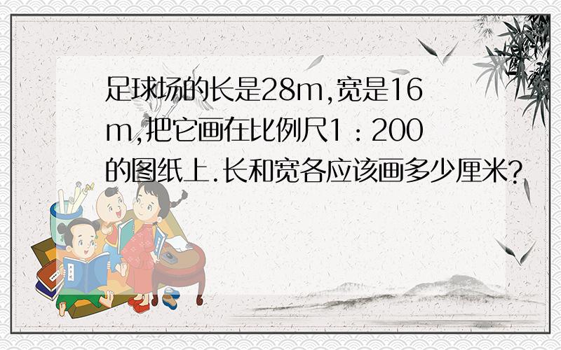 足球场的长是28m,宽是16m,把它画在比例尺1：200的图纸上.长和宽各应该画多少厘米?