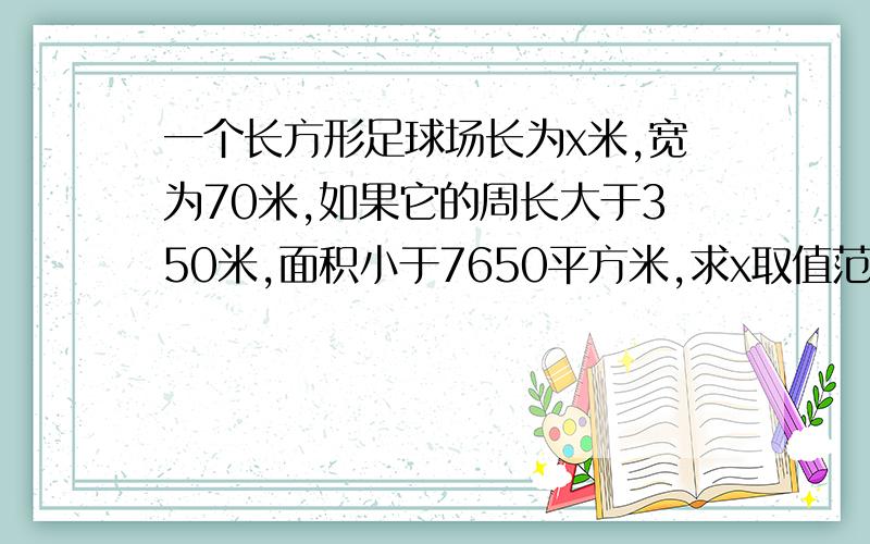 一个长方形足球场长为x米,宽为70米,如果它的周长大于350米,面积小于7650平方米,求x取值范围