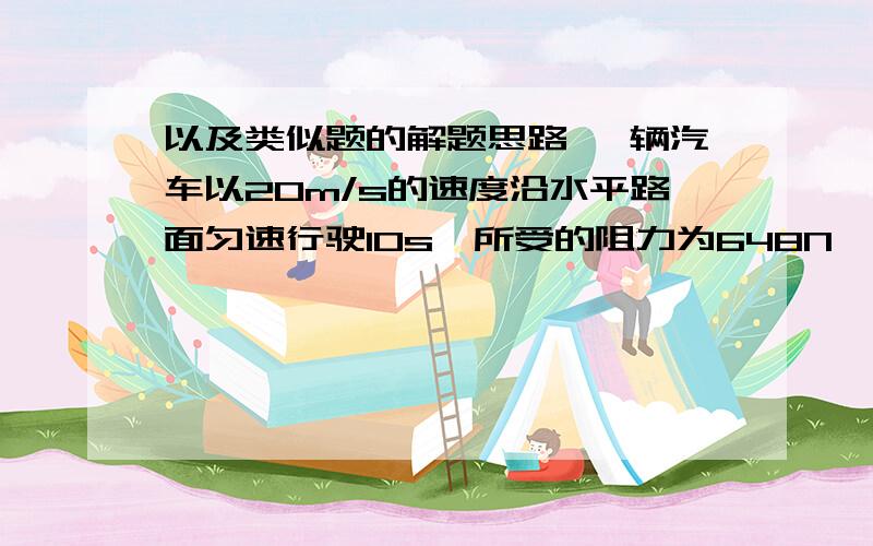 以及类似题的解题思路 一辆汽车以20m/s的速度沿水平路面匀速行驶10s,所受的阻力为648N,若汽车发动机产生的功率是72kw,那么汽车产生的牵引力是多少?该车的机械效率是多少?