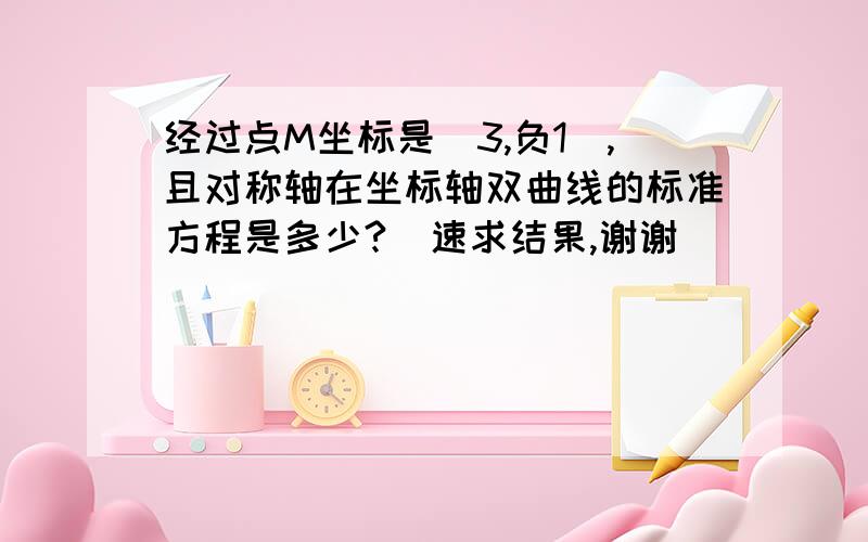 经过点M坐标是（3,负1）,且对称轴在坐标轴双曲线的标准方程是多少?  速求结果,谢谢