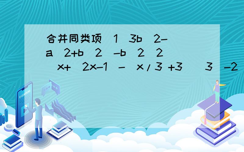 合并同类项(1)3b^2-(a^2+b^2)-b^2(2)x+(2x-1)-(x/3 +3)(3)-2(ab-3a^2)+(5ab-a^2)(4)2a^2- 1/2 (ab+a^2)-8ab(5)-(b-4)+4(-b-3)(6)1/2 (x^2-y)+1/3 (x-y^2)+1/6 (x^2+y^2)