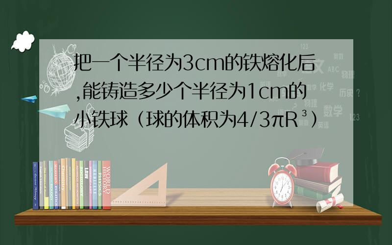 把一个半径为3cm的铁熔化后,能铸造多少个半径为1cm的小铁球（球的体积为4/3πR³）