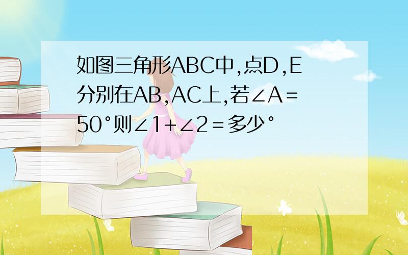 如图三角形ABC中,点D,E分别在AB,AC上,若∠A＝50°则∠1+∠2＝多少°