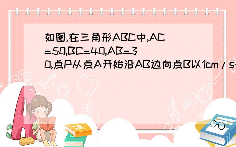 如图,在三角形ABC中,AC=50,BC=40,AB=30,点P从点A开始沿AB边向点B以1cm/s的速度运动,同时,另一点Q由点B开始沿BC边向点C以2cm/s的速度运动,t秒后P、Q两点的距离恰好等于根号5,求t