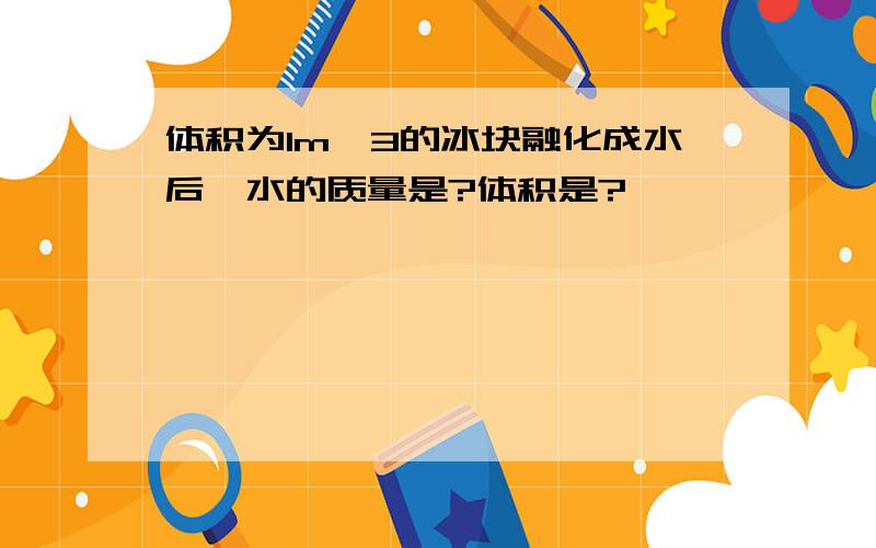 体积为1m^3的冰块融化成水后,水的质量是?体积是?