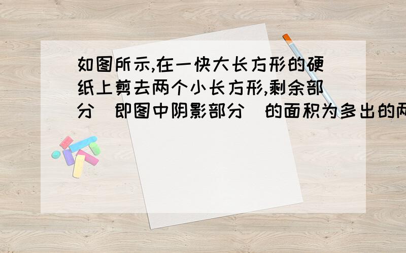 如图所示,在一快大长方形的硬纸上剪去两个小长方形,剩余部分(即图中阴影部分)的面积为多出的两个没阴影长方形