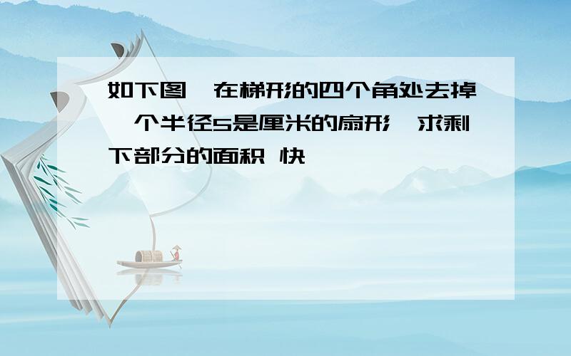 如下图,在梯形的四个角处去掉一个半径5是厘米的扇形,求剩下部分的面积 快