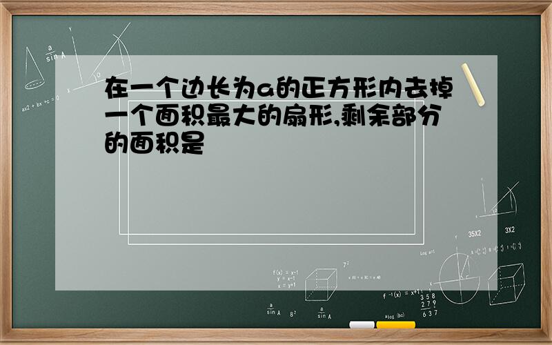 在一个边长为a的正方形内去掉一个面积最大的扇形,剩余部分的面积是