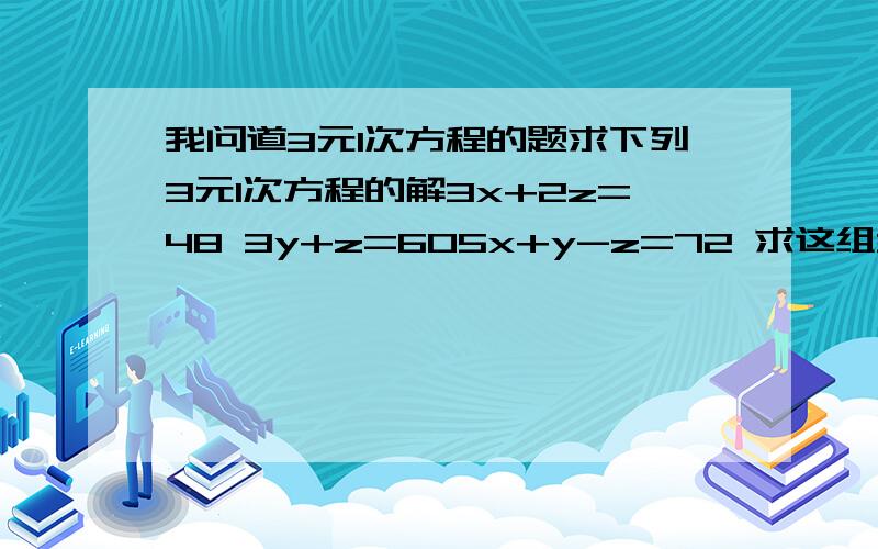 我问道3元1次方程的题求下列3元1次方程的解3x+2z=48 3y+z=605x+y-z=72 求这组3元1次方程的解