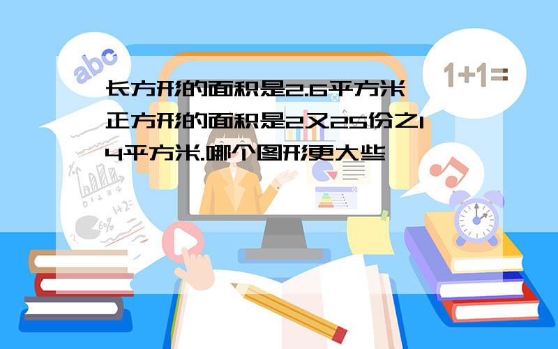 长方形的面积是2.6平方米,正方形的面积是2又25份之14平方米.哪个图形更大些