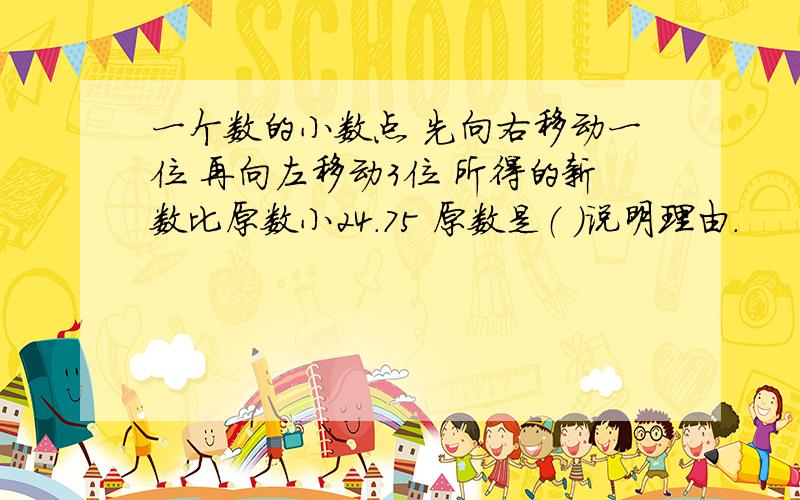 一个数的小数点 先向右移动一位 再向左移动3位 所得的新数比原数小24.75 原数是（ ）说明理由.
