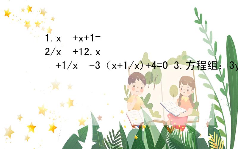 1.x²+x+1=2/x²+12.x²+1/x²-3（x+1/x)+4=0 3.方程组：3y+1/2x-5=14/2x-5+3/3y+1=7