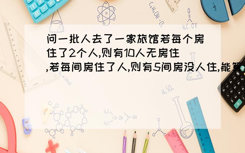 问一批人去了一家旅馆若每个房住了2个人,则有10人无房住,若每间房住了人,则有5间房没人住,能算出有多少人和多少房间吗?（用2元一次方程组解）