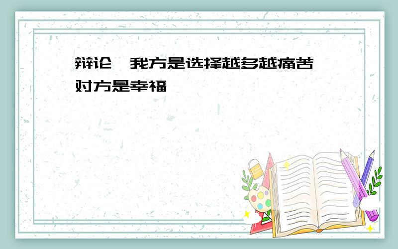 辩论,我方是选择越多越痛苦,对方是幸福,