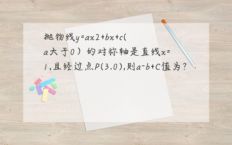 抛物线y=ax2+bx+c(a大于0）的对称轴是直线x=1,且经过点P(3.0),则a-b+C值为?