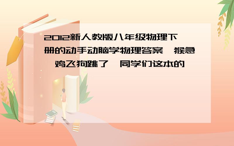 2012新人教版八年级物理下册的动手动脑学物理答案,猴急,鸡飞狗跳了,同学们这本的