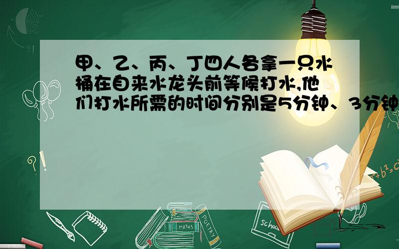 甲、乙、丙、丁四人各拿一只水桶在自来水龙头前等候打水,他们打水所需的时间分别是5分钟、3分钟、4分钟、6分钟.现在只有一个水龙头可以用,问怎样安排这四个人的打水顺序,才能使他们