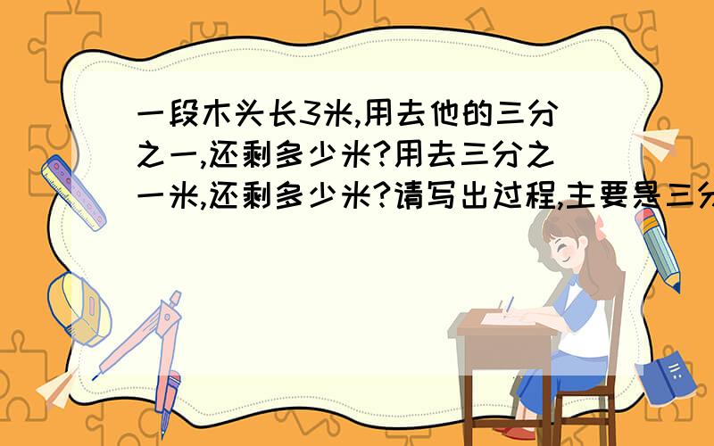 一段木头长3米,用去他的三分之一,还剩多少米?用去三分之一米,还剩多少米?请写出过程,主要是三分之一和三分之一米的区别.