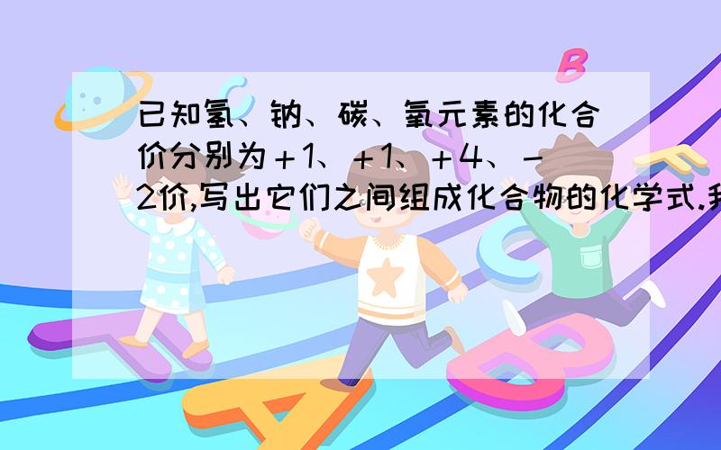 已知氢、钠、碳、氧元素的化合价分别为＋1、＋1、＋4、－2价,写出它们之间组成化合物的化学式.我是说可以组合成多少组就写几个，比如H2o