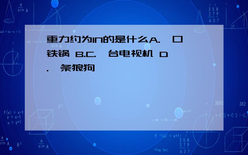 重力约为1N的是什么A.一口铁锅 B.C.一台电视机 D.一条狼狗