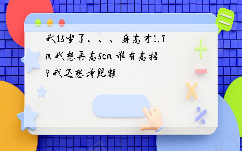 我15岁了、、、身高才1.7m 我想再高5cm 谁有高招?我还想增肥额