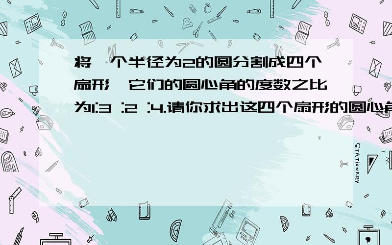 将一个半径为2的圆分割成四个扇形,它们的圆心角的度数之比为1:3 :2 :4.请你求出这四个扇形的圆心角的度数以及这四个扇形的面积