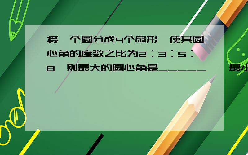 将一个圆分成4个扇形,使其圆心角的度数之比为2：3：5：8,则最大的圆心角是_____°,最小的圆心角所对的扇形面积占它所在圆的面积的______.