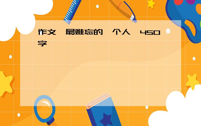 作文《最难忘的一个人》450字