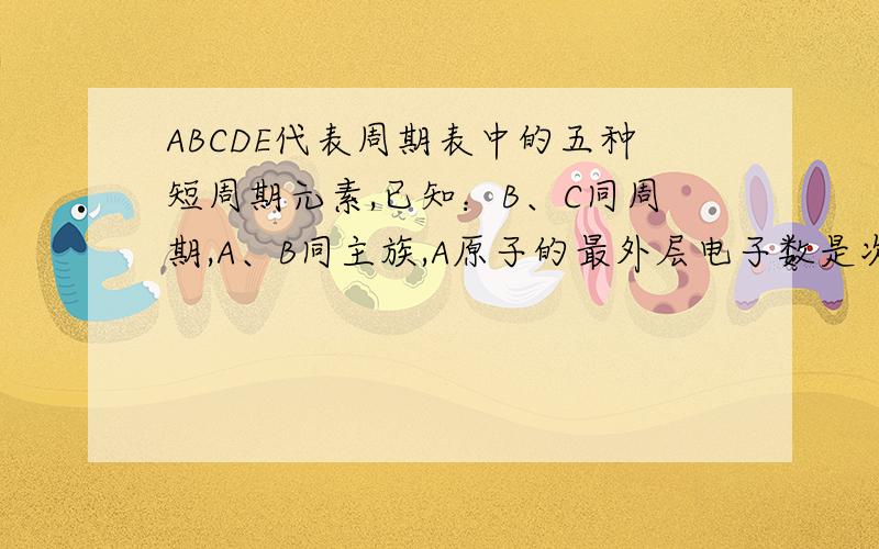 ABCDE代表周期表中的五种短周期元素,已知：B、C同周期,A、B同主族,A原子的最外层电子数是次外层电子数的3倍,A、B、C元素的原子核外电子数     之和为41.D与C处于周期表同一周期,D中各层电子