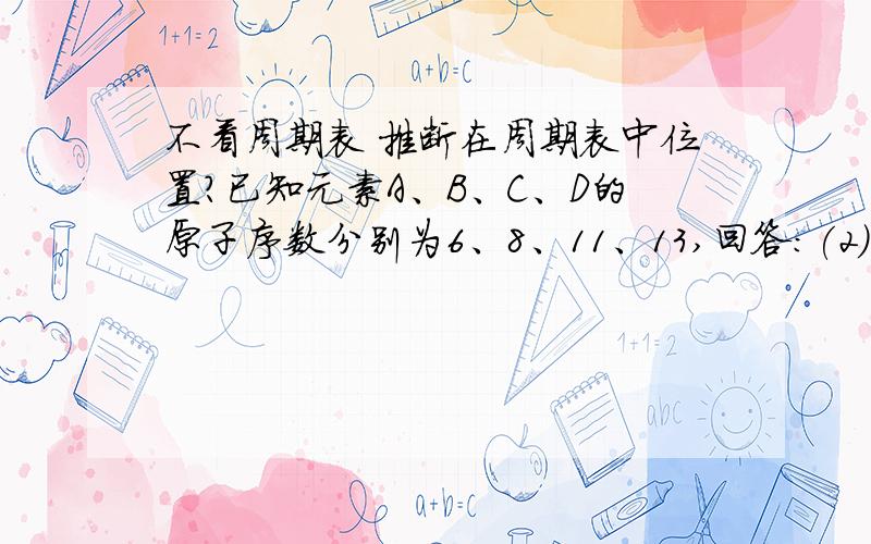 不看周期表 推断在周期表中位置?已知元素A、B、C、D的原子序数分别为6、8、11、13,回答：(2)不看周期表,你如何来推断它们各位于哪一周期,哪一族?分别是c o na al