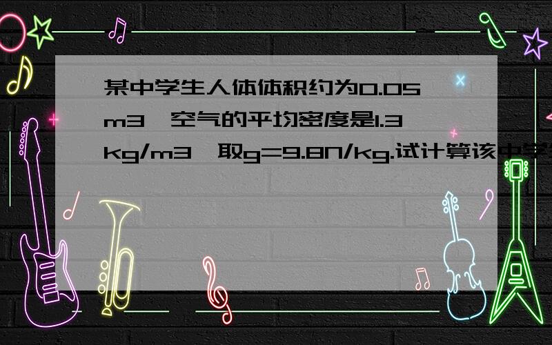 某中学生人体体积约为0.05m3,空气的平均密度是1.3kg/m3,取g=9.8N/kg.试计算该中学生在平时受到空气的浮力约为多少?