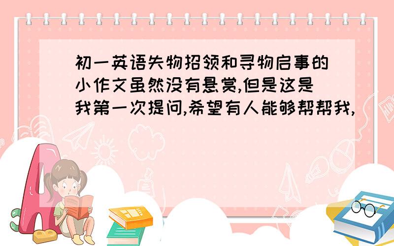 初一英语失物招领和寻物启事的小作文虽然没有悬赏,但是这是我第一次提问,希望有人能够帮帮我,
